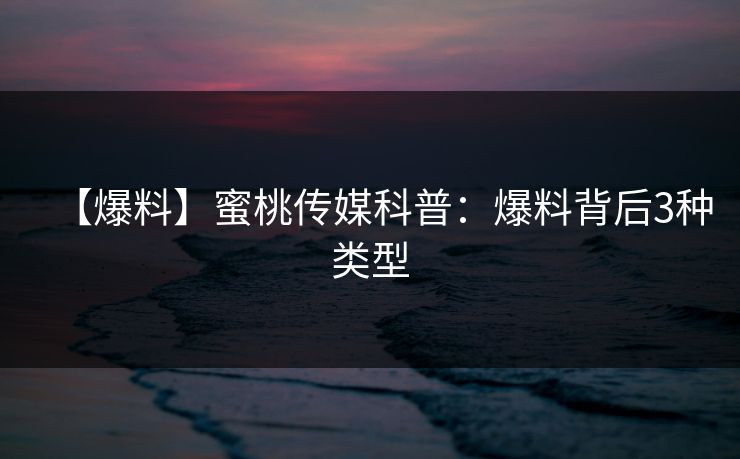 【爆料】蜜桃传媒科普:爆料背后3种类型 【爆料】蜜桃传媒科普:爆料背后3种类型