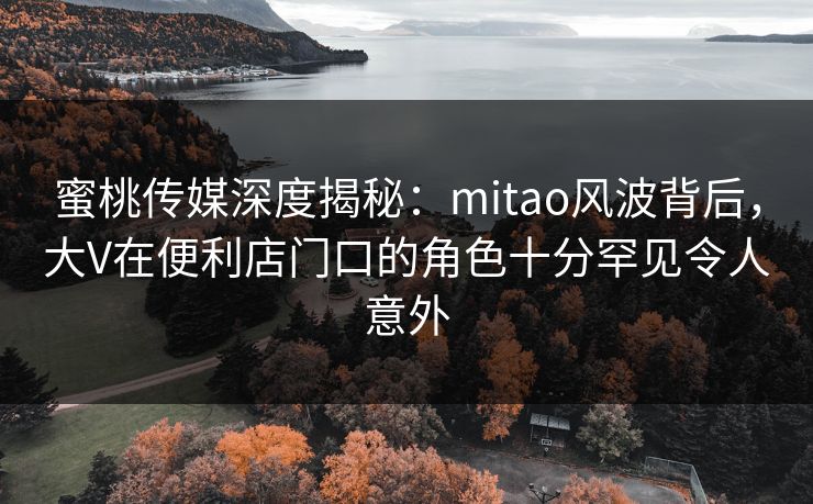 蜜桃传媒深度揭秘:mitao风波背后,大V在便利店门口的角色十分罕见令人意外 蜜桃传媒深度揭秘:mitao风波背后,大V在便利店门口的角色十分罕见令人意外