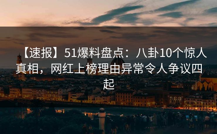 【速报】51爆料盘点:八卦10个惊人真相,网红上榜理由异常令人争议四起 【速报】51爆料盘点:八卦10个惊人真相,网红上榜理由异常令人争议四起