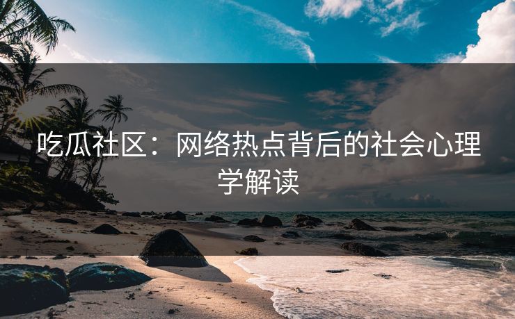 吃瓜社区:网络热点背后的社会心理学解读 吃瓜社区:网络热点背后的社会心理学解读