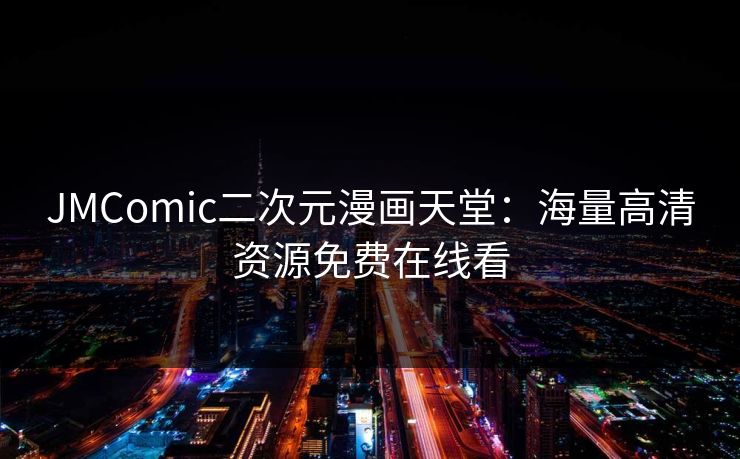 JMComic二次元漫画天堂:海量高清资源免费在线看 JMComic二次元漫画天堂:海量高清资源免费在线看