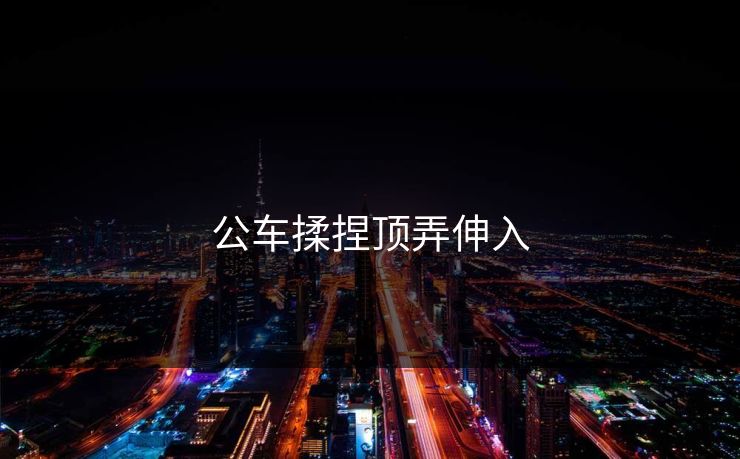 公车揉捏顶弄伸入