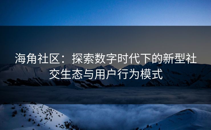 海角社区：探索数字时代下的新型社交生态与用户行为模式
