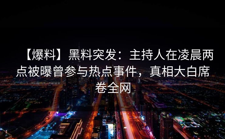 【爆料】黑料突发:主持人在凌晨两点被曝曾参与热点事件,真相大白席卷全网 【爆料】黑料突发:主持人在凌晨两点被曝曾参与热点事件,真相大白席卷全网