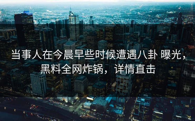 当事人在今晨早些时候遭遇八卦 曝光，黑料全网炸锅，详情直击