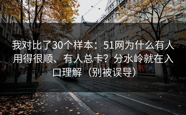 我对比了30个样本:51网为什么有人用得很顺、有人总卡?分水岭就在入口理解(别被误导) 我对比了30个样本:51网为什么有人用得很顺、有人总卡?分水岭就在入口理解(别被误导)