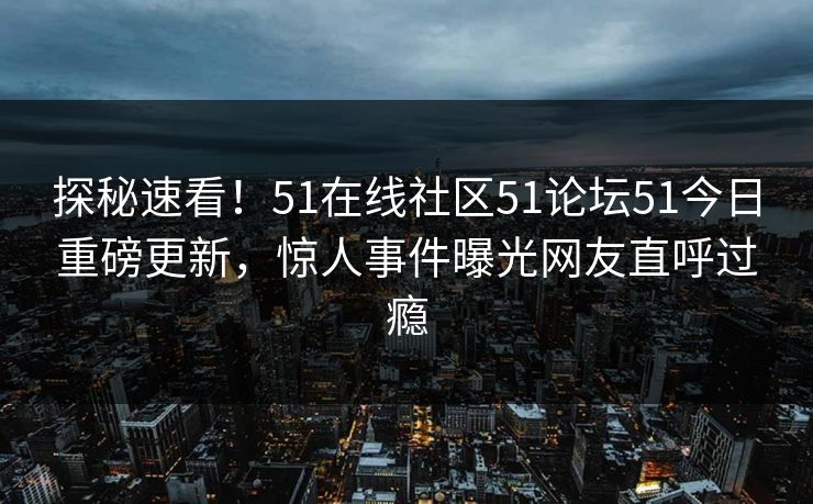 探秘速看！51在线社区51论坛51今日重磅更新，惊人事件曝光网友直呼过瘾
