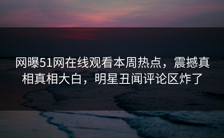 网曝51网在线观看本周热点，震撼真相真相大白，明星丑闻评论区炸了