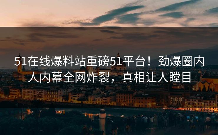 51在线爆料站重磅51平台！劲爆圈内人内幕全网炸裂，真相让人瞠目