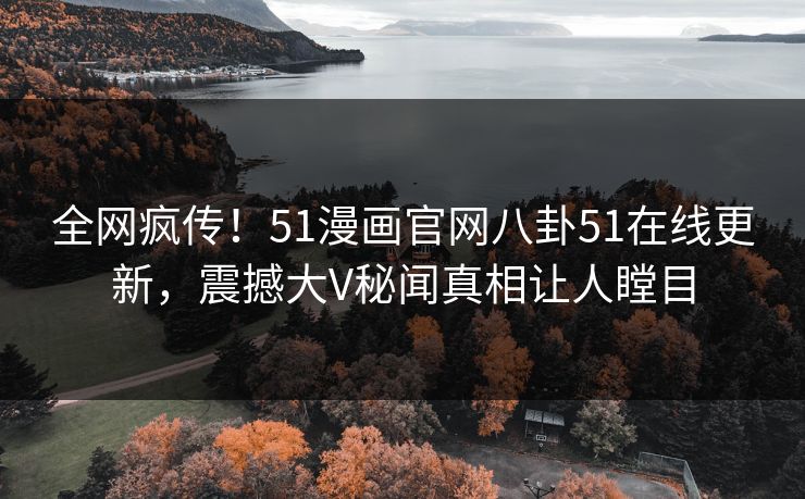 全网疯传！51漫画官网八卦51在线更新，震撼大V秘闻真相让人瞠目