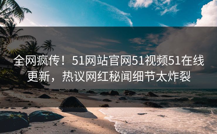 全网疯传！51网站官网51视频51在线更新，热议网红秘闻细节太炸裂