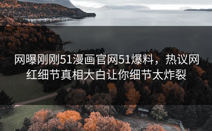 网曝刚刚51漫画官网51爆料，热议网红细节真相大白让你细节太炸裂