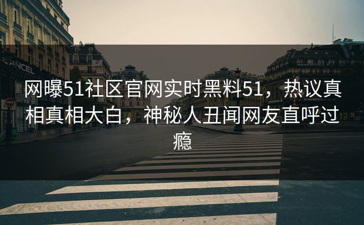 网曝51社区官网实时黑料51，热议真相真相大白，神秘人丑闻网友直呼过瘾