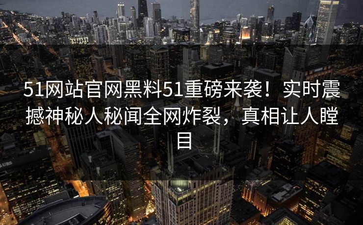51网站官网黑料51重磅来袭！实时震撼神秘人秘闻全网炸裂，真相让人瞠目