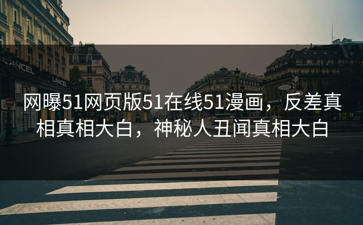 网曝51网页版51在线51漫画，反差真相真相大白，神秘人丑闻真相大白