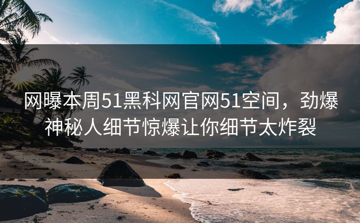 网曝本周51黑科网官网51空间，劲爆神秘人细节惊爆让你细节太炸裂