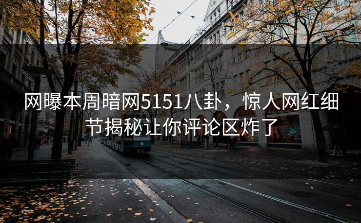 网曝本周暗网5151八卦，惊人网红细节揭秘让你评论区炸了