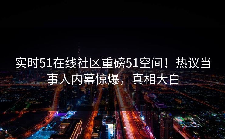 实时51在线社区重磅51空间！热议当事人内幕惊爆，真相大白