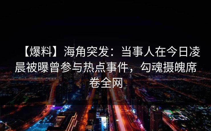 【爆料】海角突发：当事人在今日凌晨被曝曾参与热点事件，勾魂摄魄席卷全网