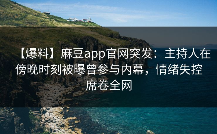 【爆料】麻豆app官网突发：主持人在傍晚时刻被曝曾参与内幕，情绪失控席卷全网