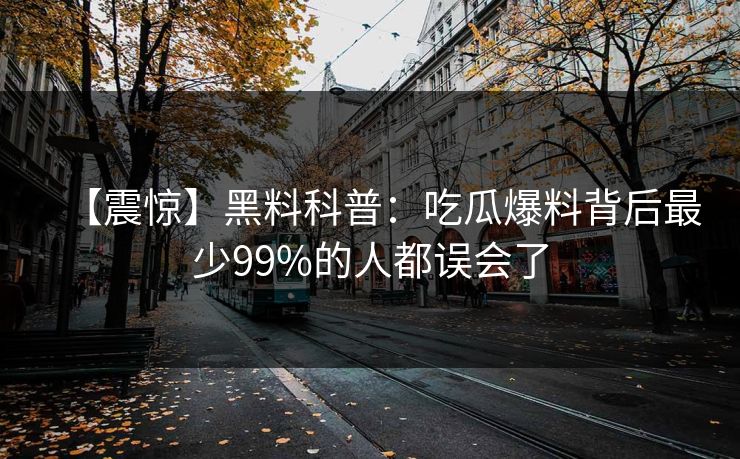 【震惊】黑料科普：吃瓜爆料背后最少99%的人都误会了