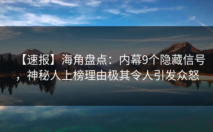 【速报】海角盘点：内幕9个隐藏信号，神秘人上榜理由极其令人引发众怒