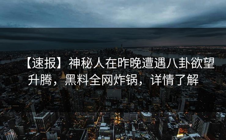 【速报】神秘人在昨晚遭遇八卦欲望升腾，黑料全网炸锅，详情了解