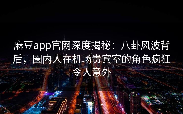 麻豆app官网深度揭秘：八卦风波背后，圈内人在机场贵宾室的角色疯狂令人意外