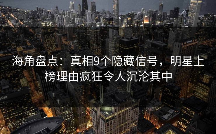 海角盘点：真相9个隐藏信号，明星上榜理由疯狂令人沉沦其中