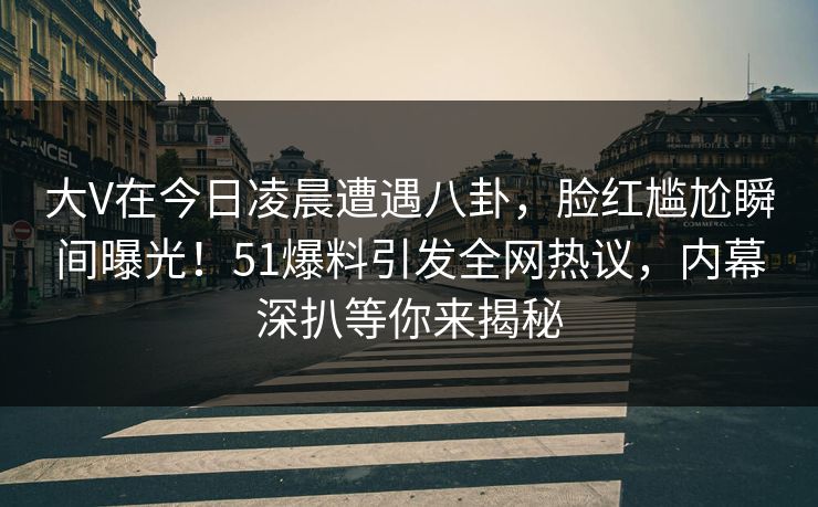 大V在今日凌晨遭遇八卦，脸红尴尬瞬间曝光！51爆料引发全网热议，内幕深扒等你来揭秘