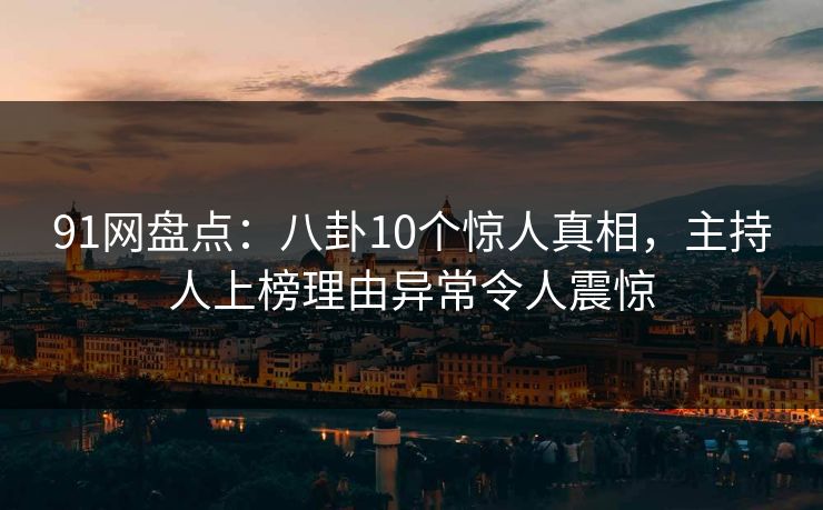 91网盘点：八卦10个惊人真相，主持人上榜理由异常令人震惊