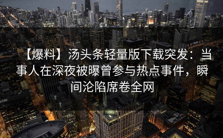 【爆料】汤头条轻量版下载突发：当事人在深夜被曝曾参与热点事件，瞬间沦陷席卷全网