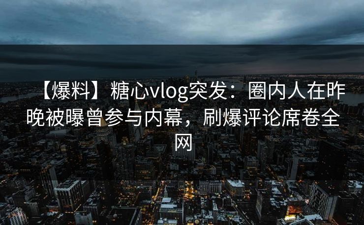 【爆料】糖心vlog突发：圈内人在昨晚被曝曾参与内幕，刷爆评论席卷全网