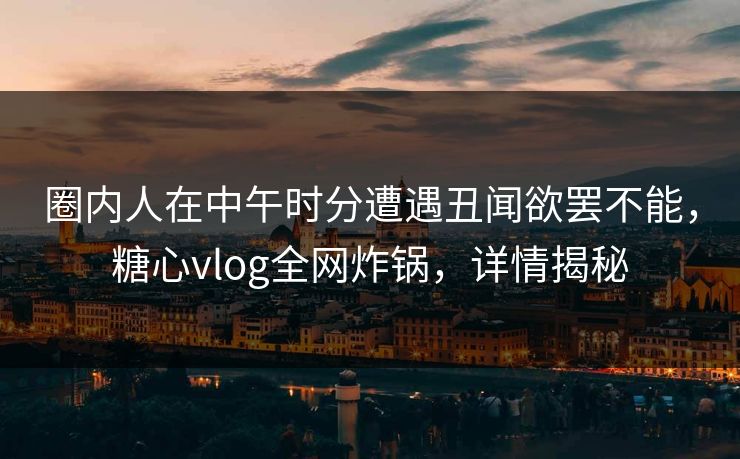 圈内人在中午时分遭遇丑闻欲罢不能，糖心vlog全网炸锅，详情揭秘
