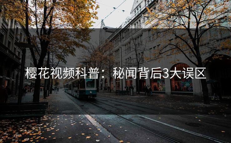 樱花视频科普：秘闻背后3大误区