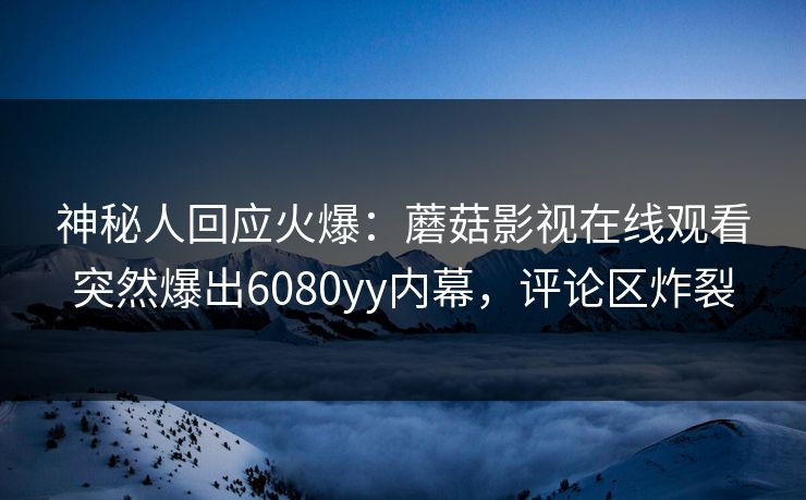 神秘人回应火爆：蘑菇影视在线观看突然爆出6080yy内幕，评论区炸裂