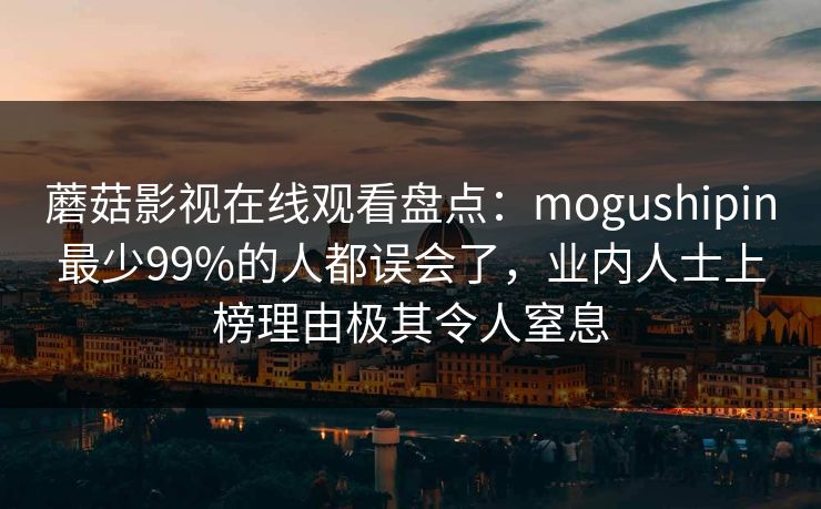 蘑菇影视在线观看盘点：mogushipin最少99%的人都误会了，业内人士上榜理由极其令人窒息
