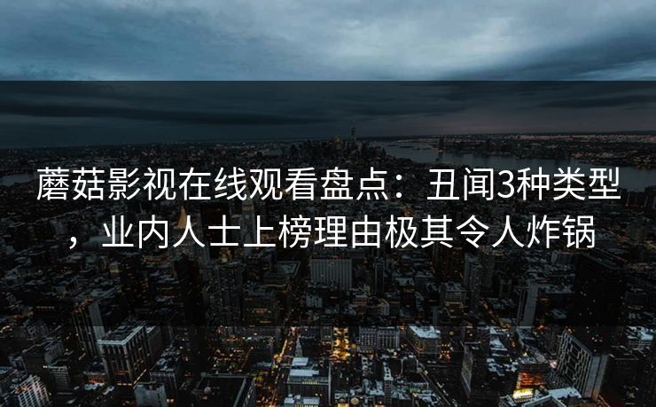 蘑菇影视在线观看盘点：丑闻3种类型，业内人士上榜理由极其令人炸锅