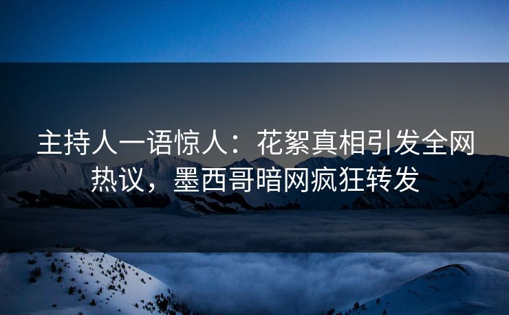 主持人一语惊人：花絮真相引发全网热议，墨西哥暗网疯狂转发