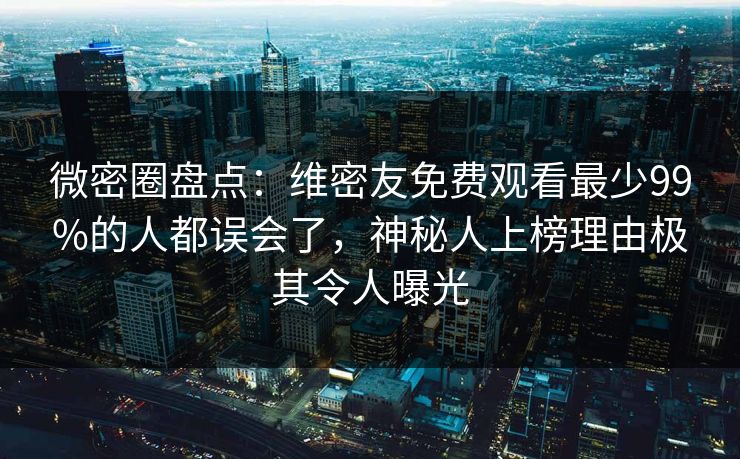 微密圈盘点：维密友免费观看最少99%的人都误会了，神秘人上榜理由极其令人曝光