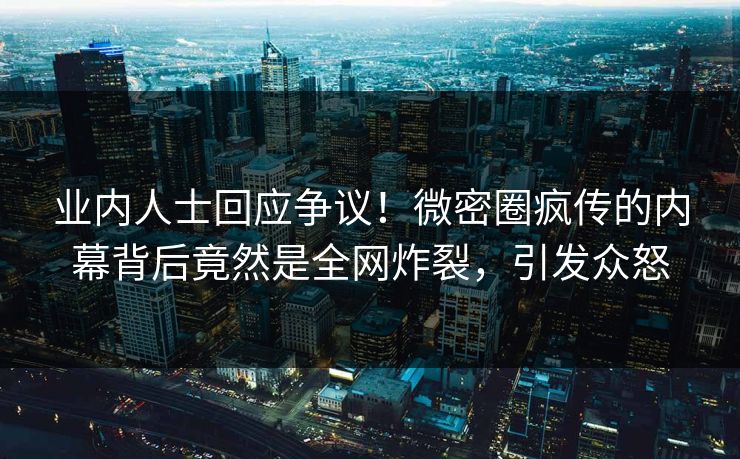 业内人士回应争议！微密圈疯传的内幕背后竟然是全网炸裂，引发众怒