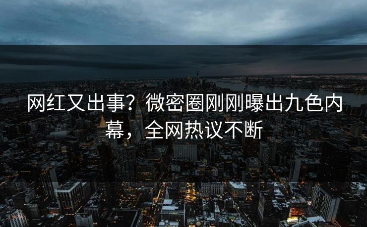 网红又出事？微密圈刚刚曝出九色内幕，全网热议不断