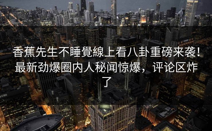 香蕉先生不睡覺線上看八卦重磅来袭！最新劲爆圈内人秘闻惊爆，评论区炸了