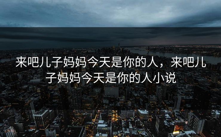 来吧儿子妈妈今天是你的人，来吧儿子妈妈今天是你的人小说