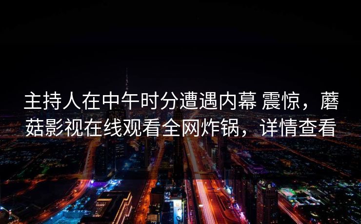 主持人在中午时分遭遇内幕 震惊，蘑菇影视在线观看全网炸锅，详情查看