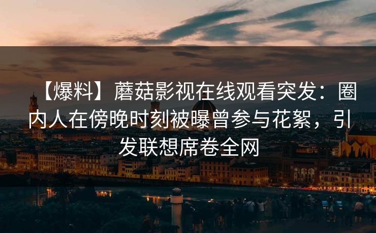 【爆料】蘑菇影视在线观看突发：圈内人在傍晚时刻被曝曾参与花絮，引发联想席卷全网