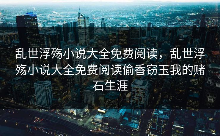 乱世浮殇小说大全免费阅读，乱世浮殇小说大全免费阅读偷香窃玉我的赌石生涯