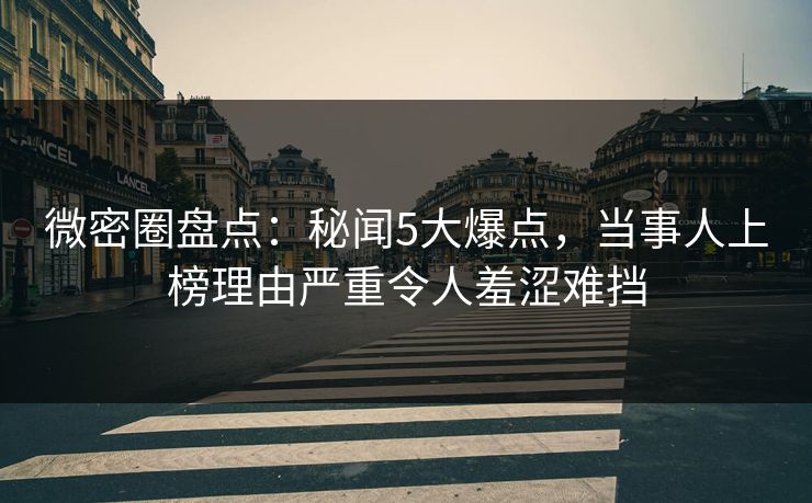 微密圈盘点：秘闻5大爆点，当事人上榜理由严重令人羞涩难挡