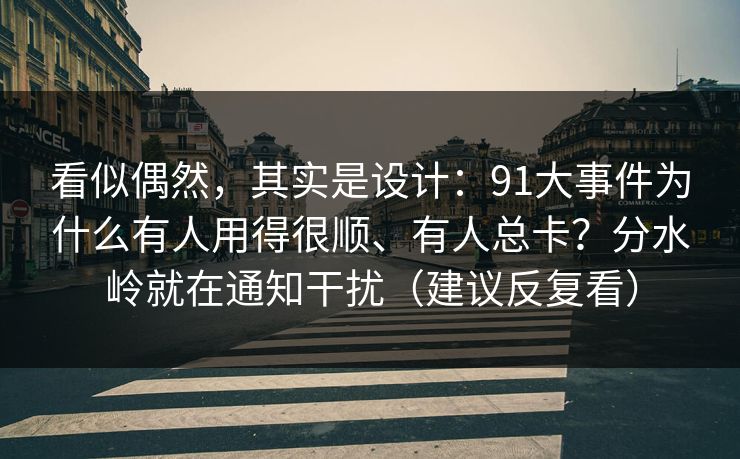 看似偶然，其实是设计：91大事件为什么有人用得很顺、有人总卡？分水岭就在通知干扰（建议反复看）