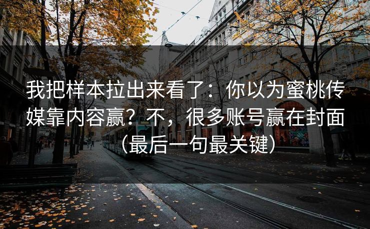 我把样本拉出来看了：你以为蜜桃传媒靠内容赢？不，很多账号赢在封面（最后一句最关键）